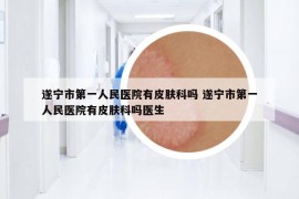 遂宁市第一人民医院有皮肤科吗 遂宁市第一人民医院有皮肤科吗医生