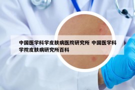 中国医学科学皮肤病医院研究所 中国医学科学院皮肤病研究所百科