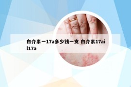 白介素一17a多少钱一支 白介素17ail17a