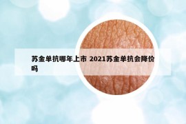苏金单抗哪年上市 2021苏金单抗会降价吗