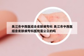 吴江市中西医结合皮肤病专科 吴江市中西医结合皮肤病专科医院是公立的吗