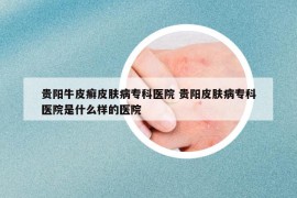 贵阳牛皮癣皮肤病专科医院 贵阳皮肤病专科医院是什么样的医院