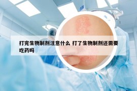 打完生物制剂注意什么 打了生物制剂还需要吃药吗