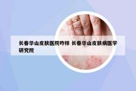 长春华山皮肤医院咋样 长春华山皮肤病医学研究院