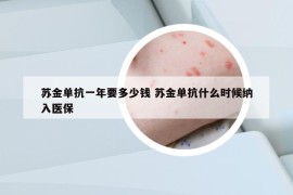 苏金单抗一年要多少钱 苏金单抗什么时候纳入医保