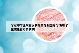 宁波哪个医院看皮肤科最好的医院 宁波哪个医院能看好皮肤病