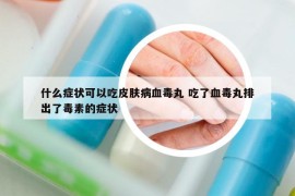 什么症状可以吃皮肤病血毒丸 吃了血毒丸排出了毒素的症状