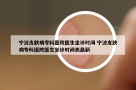 宁波皮肤病专科医院医生坐诊时间 宁波皮肤病专科医院医生坐诊时间表最新