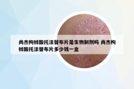 尚杰枸橼酸托法替布片是生物制剂吗 尚杰枸橼酸托法替布片多少钱一盒