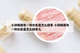 小孩嘴唇有一块白色是怎么回事 小孩嘴唇有一块白色是怎么回事儿