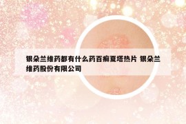 银朵兰维药都有什么药百癣夏塔热片 银朵兰维药股份有限公司