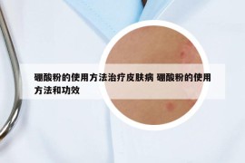 硼酸粉的使用方法治疗皮肤病 硼酸粉的使用方法和功效