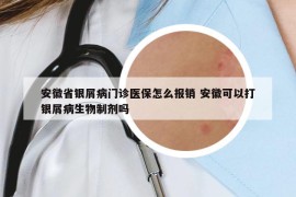 安徽省银屑病门诊医保怎么报销 安徽可以打银屑病生物制剂吗