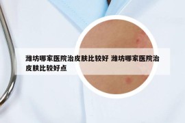 潍坊哪家医院治皮肤比较好 潍坊哪家医院治皮肤比较好点