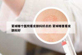 蒙城哪个医院看皮肤科好点的 蒙城哪里看皮肤科好