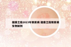 健康之路2023年银屑病 健康之路银屑病生物制剂