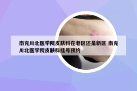 南充川北医学院皮肤科在老区还是新区 南充川北医学院皮肤科挂号预约