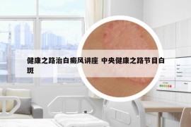 健康之路治白癜风讲座 中央健康之路节目白斑
