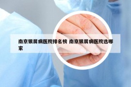 南京银屑病医院排名榜 南京银屑病医院选哪家