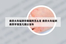 南京火车站到华厦医院怎么走 南京火车站到南京华宝坐几路公交车