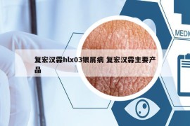 复宏汉霖hlx03银屑病 复宏汉霖主要产品