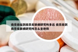 南京南站到南京皮肤病研究所多远 南京南到南京皮肤病研究所怎么坐地铁