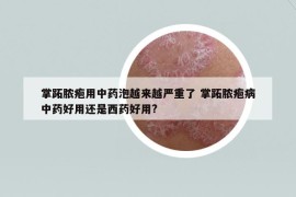 掌跖脓疱用中药泡越来越严重了 掌跖脓疱病中药好用还是西药好用?