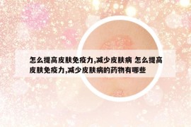 怎么提高皮肤免疫力,减少皮肤病 怎么提高皮肤免疫力,减少皮肤病的药物有哪些