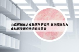 北京辉瑞东方皮肤医学研究院 北京辉瑞东方皮肤医学研究院消银抑菌膏