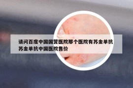 请问百度中国国营医院那个医院有苏金单抗 苏金单抗中国医院售价