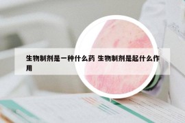 生物制剂是一种什么药 生物制剂是起什么作用