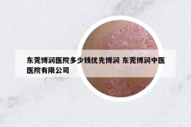 东莞博润医院多少钱优先博润 东莞博润中医医院有限公司