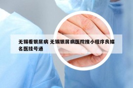 无锡看银屑病 无锡银屑病医院搜小程序良媒名医挂号通