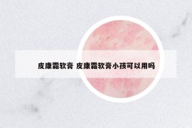 皮康霜软膏 皮康霜软膏小孩可以用吗