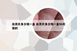 白灵片多少钱一盒 白灵片多少钱一盒96片装的