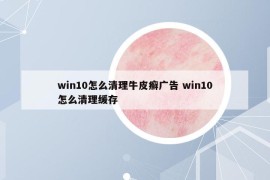 win10怎么清理牛皮癣广告 win10怎么清理缓存