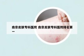 南京皮肤专科医院 南京皮肤专科医院排名第一