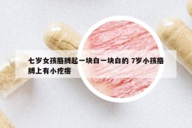 七岁女孩胳膊起一块白一块白的 7岁小孩胳膊上有小疙瘩