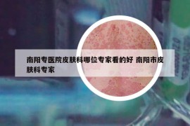 南阳专医院皮肤科哪位专家看的好 南阳市皮肤科专家