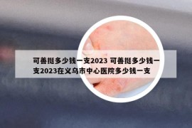 可善挺多少钱一支2023 可善挺多少钱一支2023在义乌市中心医院多少钱一支