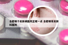 合肥哪个皮肤病医院正规一点 合肥哪家皮肤科医院