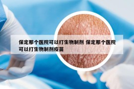 保定那个医院可以打生物制剂 保定那个医院可以打生物制剂疫苗