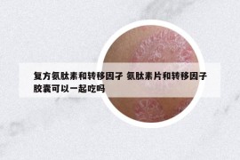 复方氨肽素和转移因孑 氨肽素片和转移因子胶囊可以一起吃吗