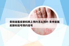 贵阳省医皮肤科网上预约怎么预约 贵州省医皮肤科挂号预约挂号