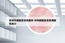 郑州市国医堂皮肤医院 郑州国医堂皮肤病医院简介