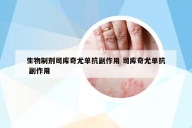 生物制剂司库奇尤单抗副作用 司库奇尤单抗 副作用