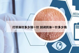 打抗体针多少钱一针 封闭抗体一针多少钱