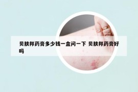 贝肤邦药膏多少钱一盒问一下 贝肤邦药膏好吗