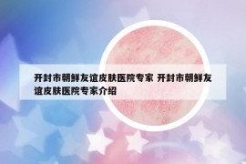 开封市朝鲜友谊皮肤医院专家 开封市朝鲜友谊皮肤医院专家介绍