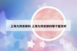 上海九院皮肤科 上海九院皮肤科哪个医生好